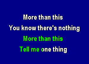 More than this
You knowthere's nothing
More than this

Tell me one thing