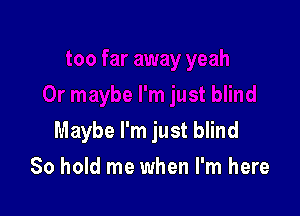 Maybe I'm just blind

80 hold me when I'm here