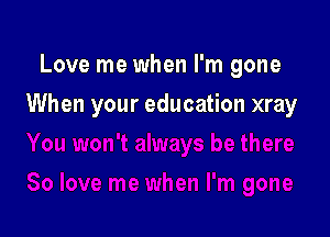 Love me when I'm gone

When your education xray