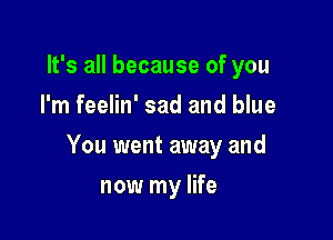 It's all because of you
I'm feelin' sad and blue

You went away and

now my life