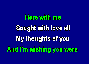 Here with me
Sought with love all
My thoughts of you

And I'm wishing you were