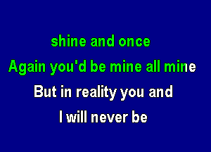 shine and once
Again you'd be mine all mine

But in reality you and

I will never be