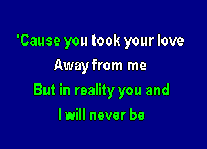 'Cause you took your love
Away from me

But in reality you and

I will never be