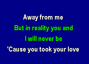 Away from me
But in reality you and
I will never be

'Cause you took your love