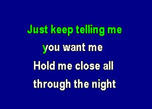 Just keep telling me

you want me

Hold me close all
through the night