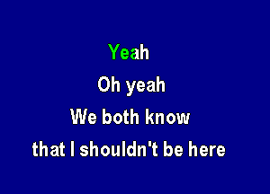 Yeah
Oh yeah

We both know
that I shouldn't be here