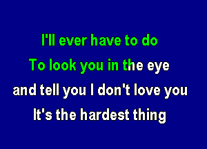 I'll ever have to do
To look you in the eye

and tell you I don't love you
It's the hardest thing