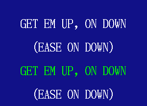 GET EM UP, ON DOWN
(EASE 0N DOWN)
GET EM UP, ON DOWN
(EASE 0N DOWN)