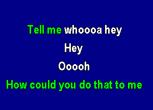 Tell me whoooa hey

Hey
Ooooh
How could you do that to me