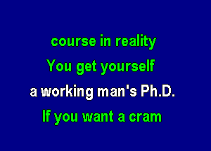 course in reality
You get yourself

a working man's Ph.D.

If you want a cram