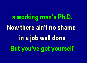 a working man's Ph.D.
Now there ain't no shame
in ajob well done

But you've got yourself