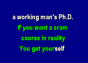 a working man's Ph.D.
If you want a cram
course in reality

You get yourself