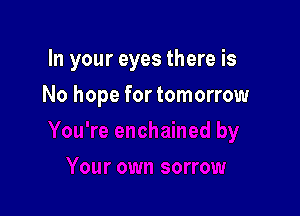 In your eyes there is

No hope for tomorrow