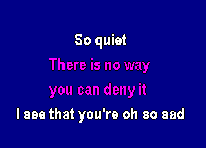 So quiet

I see that you're oh so sad