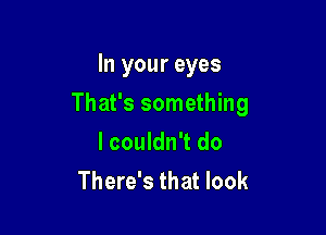 In your eyes

That's something

I couldn't do
There's that look