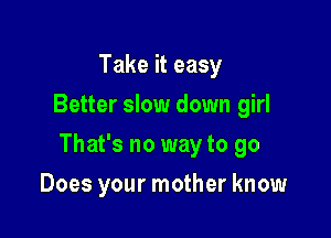 Take it easy
Better slow down girl

That's no way to go

Does your mother know
