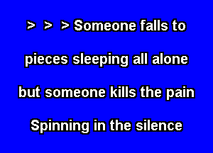 t) Someone falls to

pieces sleeping all alone

but someone kills the pain

Spinning in the silence