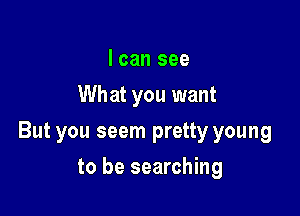 I can see
What you want

But you seem pretty young

to be searching