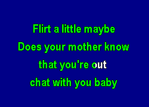 Flirt a little maybe
Does your mother know
that you're out

chat with you baby