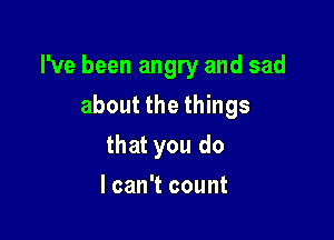 I've been angry and sad

about the things
that you do
I can't count