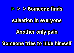 t? r) Someone finds

salvation in everyone

Another only pain

Someone tries to hide himself