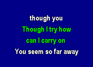 though you
Though I try how
can I carry on

You seem so far away