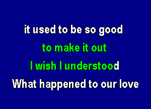 it used to be so good

to make it out
lwish I understood
What happened to our love