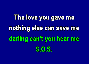 The love you gave me

nothing else can save me

darling can't you hear me
8.0.8.