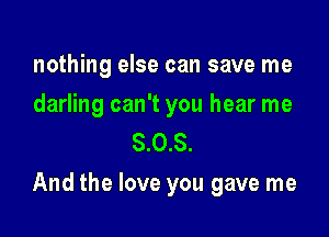 nothing else can save me

darling can't you hear me
8.0.8.

And the love you gave me