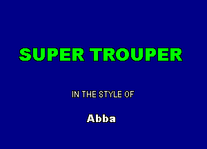 SUPER TROUIPIEIR

IN THE STYLE 0F

Abba