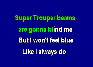 Super Trouper beams

are gonna blind me
But I won't feel blue

Like I always do