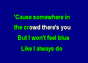 'Cause somewhere in
the crowd there's you

But I won't feel blue

Like I always do