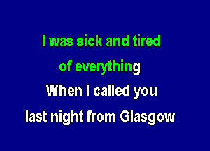 I was sick and tired
of everything
When I called you

last night from Glasgow