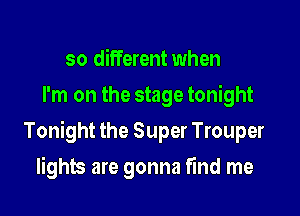 so different when
I'm on the stage tonight

Tonight the Super Trouper

lights are gonna find me