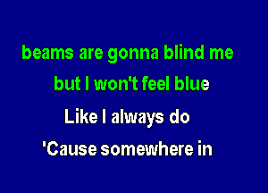 beams are gonna blind me
but I won't feel blue

Like I always do

'Cause somewhere in