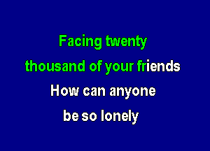 Facing twenty
thousand of your friends

How can anyone

be so lonely