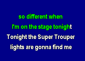 so different when
I'm on the stage tonight

Tonight the Super Trouper

lights are gonna find me