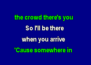 the crowd there's you
So I'll be there

when you arrive

'Cause somewhere in