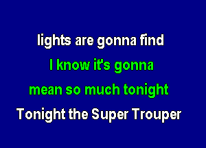 lights are gonna find
I know ifs gonna
mean so much tonight

Tonight the Super Trouper
