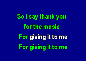 So I saythank you

for the music
For giving it to me
For giving it to me