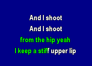And I shoot
And I shoot
from the hip yeah

lkeep a stiff upper lip