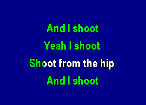 And I shoot
Yeah I shoot

Shoot from the hip
And I shoot