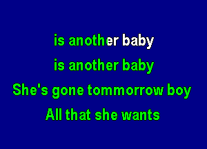 is another baby
is another baby

She's gone tommorrow boy
All that she wants