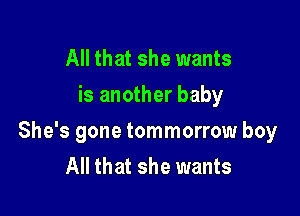 All that she wants
is another baby

She's gone tommorrow boy
All that she wants
