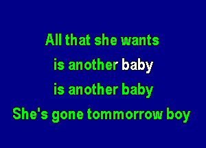 All that she wants
is another baby
is another baby

She's gone tommorrow boy