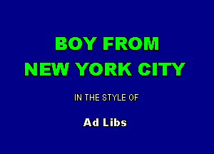BOY IFIROM
NEW YORK CII'ITY

IN THE STYLE 0F

Ad Libs