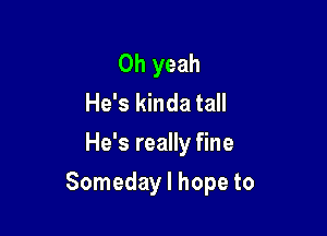Oh yeah
He's kinda tall
He's really fine

Someday I hope to