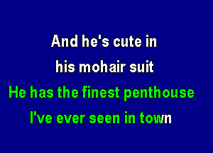 And he's cute in
his mohair suit

He has the finest penthouse

I've ever seen in town