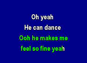 Oh yeah
He can dance
Ooh he makes me

feel so fine yeah
