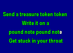 Send a treasure token token
Write it on a
pound note pound note

Get stuck in your throat